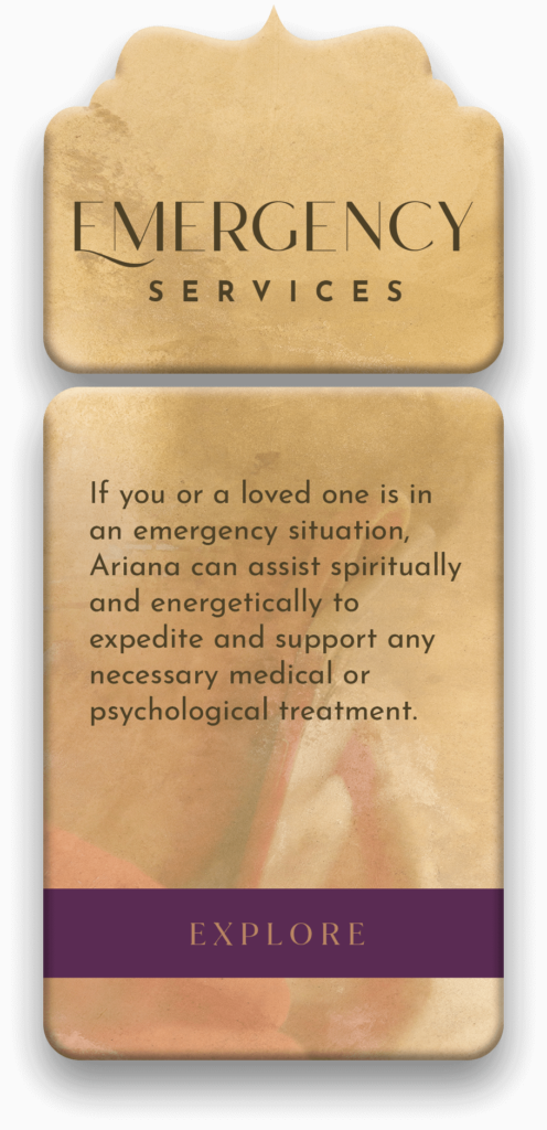Emergency Services from Namaste Healing Arts. If you or a loved one is in an emergency situation, Ariana can assist spiritually and energetically to expedite and support any necessary medical or psychological treatment.